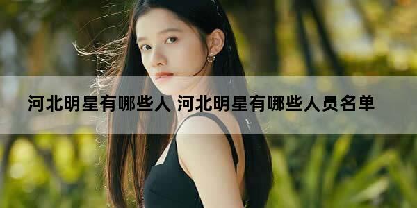 河北明星有哪些人 河北明星有哪些人员名单